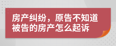 房产纠纷，原告不知道被告的房产怎么起诉