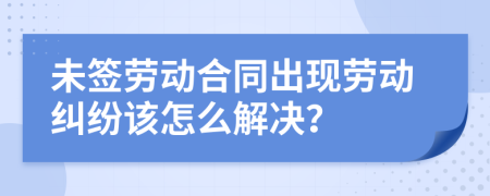 未签劳动合同出现劳动纠纷该怎么解决？