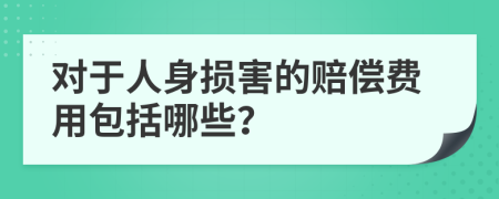 对于人身损害的赔偿费用包括哪些？