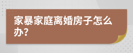 家暴家庭离婚房子怎么办？