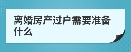 离婚房产过户需要准备什么
