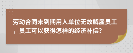 劳动合同未到期用人单位无故解雇员工，员工可以获得怎样的经济补偿？