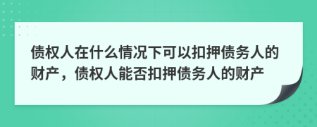 债权人在什么情况下可以扣押债务人的财产，债权人能否扣押债务人的财产