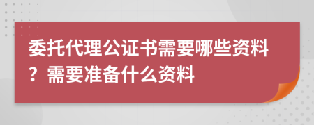 委托代理公证书需要哪些资料？需要准备什么资料