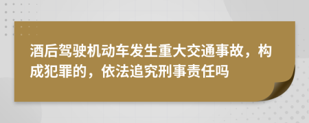 酒后驾驶机动车发生重大交通事故，构成犯罪的，依法追究刑事责任吗