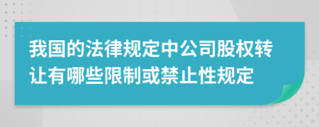 我国的法律规定中公司股权转让有哪些限制或禁止性规定