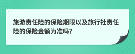 旅游责任险的保险期限以及旅行社责任险的保险金额为准吗？