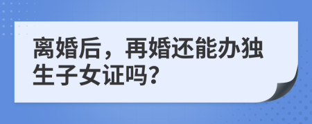 离婚后，再婚还能办独生子女证吗？