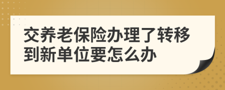交养老保险办理了转移到新单位要怎么办
