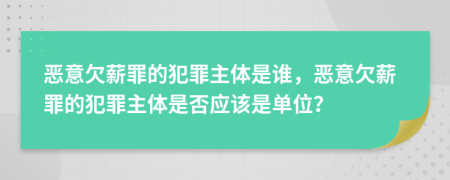 恶意欠薪罪的犯罪主体是谁，恶意欠薪罪的犯罪主体是否应该是单位？