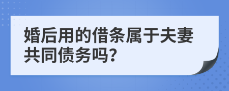 婚后用的借条属于夫妻共同债务吗？