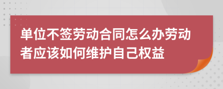 单位不签劳动合同怎么办劳动者应该如何维护自己权益