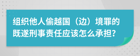 组织他人偷越国（边）境罪的既遂刑事责任应该怎么承担？