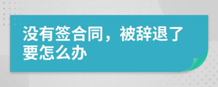 没有签合同，被辞退了要怎么办