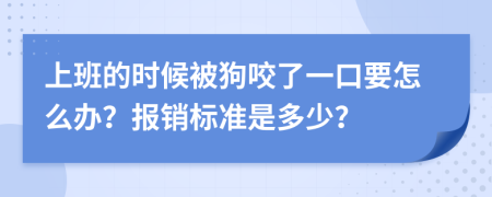 上班的时候被狗咬了一口要怎么办？报销标准是多少？