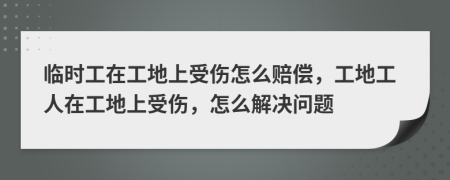 临时工在工地上受伤怎么赔偿，工地工人在工地上受伤，怎么解决问题