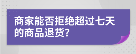 商家能否拒绝超过七天的商品退货？