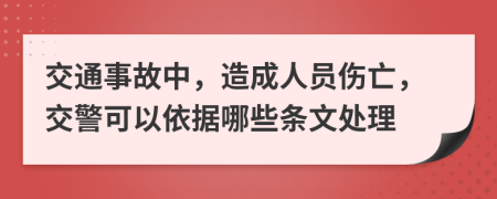 交通事故中，造成人员伤亡，交警可以依据哪些条文处理