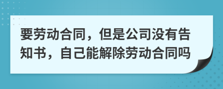 要劳动合同，但是公司没有告知书，自己能解除劳动合同吗