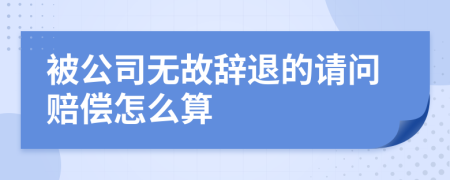 被公司无故辞退的请问赔偿怎么算