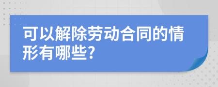 可以解除劳动合同的情形有哪些?