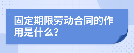 固定期限劳动合同的作用是什么？