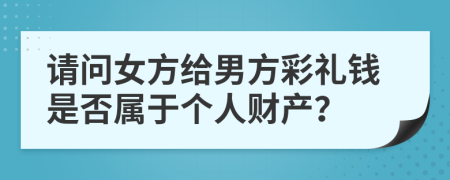 请问女方给男方彩礼钱是否属于个人财产？