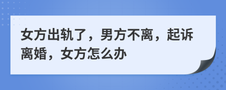 女方出轨了，男方不离，起诉离婚，女方怎么办