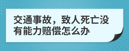 交通事故，致人死亡没有能力赔偿怎么办