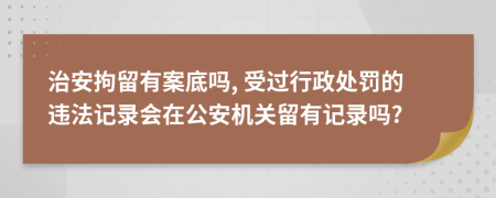 治安拘留有案底吗, 受过行政处罚的违法记录会在公安机关留有记录吗?