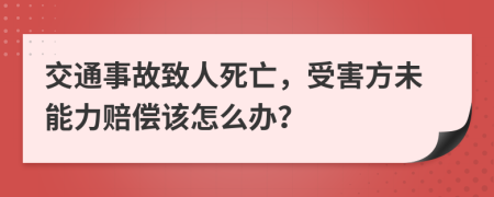 交通事故致人死亡，受害方未能力赔偿该怎么办？