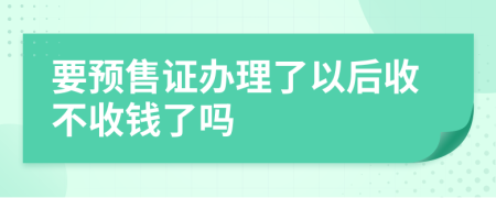 要预售证办理了以后收不收钱了吗