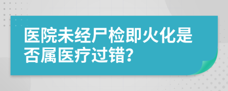 医院未经尸检即火化是否属医疗过错？