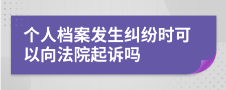 个人档案发生纠纷时可以向法院起诉吗