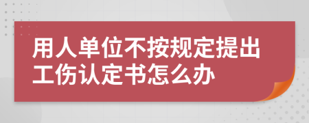用人单位不按规定提出工伤认定书怎么办