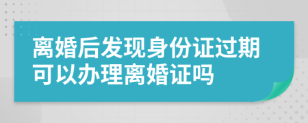 离婚后发现身份证过期可以办理离婚证吗