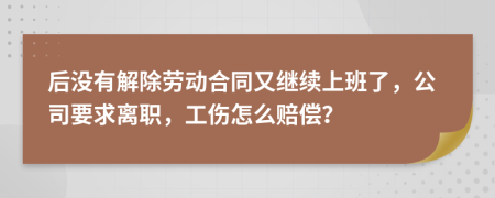 后没有解除劳动合同又继续上班了，公司要求离职，工伤怎么赔偿？