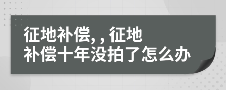 征地补偿, , 征地补偿十年没拍了怎么办