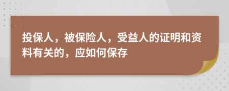 投保人，被保险人，受益人的证明和资料有关的，应如何保存