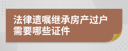 法律遗嘱继承房产过户需要哪些证件