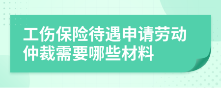 工伤保险待遇申请劳动仲裁需要哪些材料