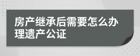 房产继承后需要怎么办理遗产公证