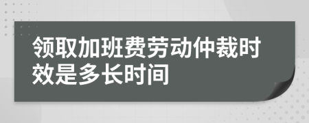 领取加班费劳动仲裁时效是多长时间