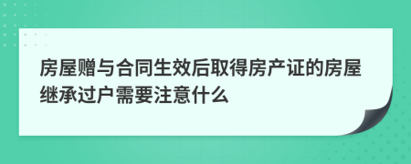 房屋赠与合同生效后取得房产证的房屋继承过户需要注意什么