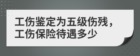 工伤鉴定为五级伤残，工伤保险待遇多少