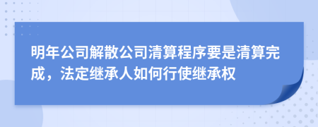 明年公司解散公司清算程序要是清算完成，法定继承人如何行使继承权