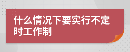 什么情况下要实行不定时工作制