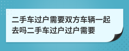 二手车过户需要双方车辆一起去吗二手车过户过户需要