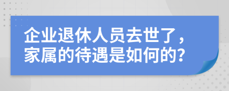 企业退休人员去世了，家属的待遇是如何的？