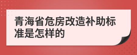 青海省危房改造补助标准是怎样的